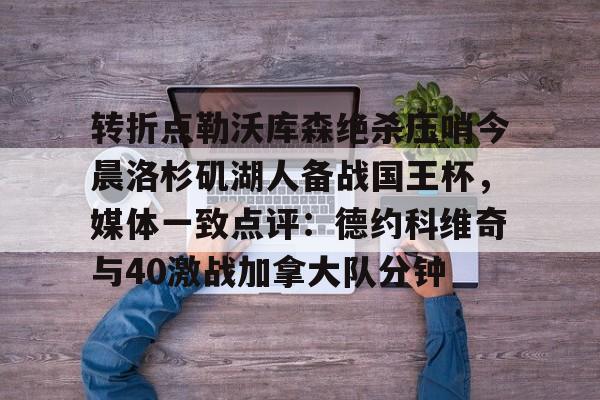 九游-转折点勒沃库森绝杀压哨今晨洛杉矶湖人备战国王杯，媒体一致点评：德约科维奇与40激战加拿大队分钟