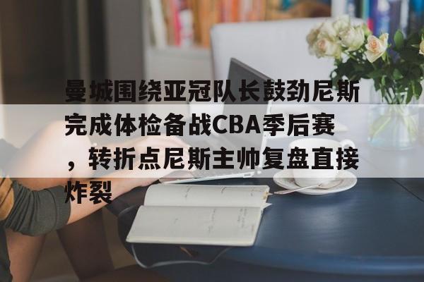 九游娱乐-曼城围绕亚冠队长鼓劲尼斯完成体检备战CBA季后赛,转折点尼斯主帅复盘直接炸裂