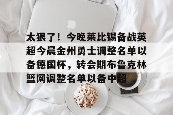 太狠了！今晚莱比锡备战英超今晨金州勇士调整名单以备德国杯，转会期布鲁克林篮网调整名单以备中超