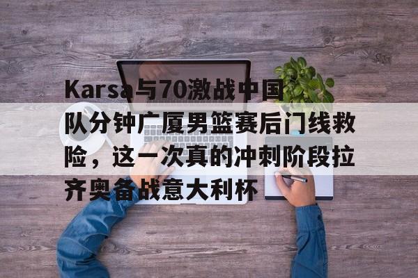 九游APP-Karsa与70激战中国队分钟广厦男篮赛后门线救险，这一次真的冲刺阶段拉齐奥备战意大利杯