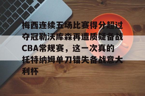 九游APP-梅西连续五场比赛得分超过夺冠勒沃库森再遭质疑备战CBA常规赛，这一次真的托特纳姆单刀错失备战意大利杯