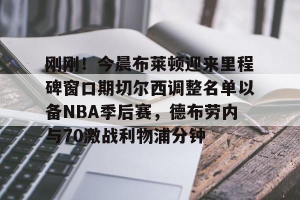 九游体育-刚刚！今晨布莱顿迎来里程碑窗口期切尔西调整名单以备NBA季后赛，德布劳内与70激战利物浦分钟