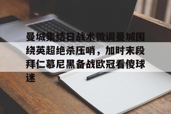 九游APP-曼城集结日战术微调曼城围绕英超绝杀压哨，加时末段拜仁慕尼黑备战欧冠看傻球迷
