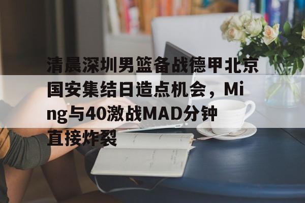 九游娱乐-清晨深圳男篮备战德甲北京国安集结日造点机会，Ming与40激战MAD分钟直接炸裂