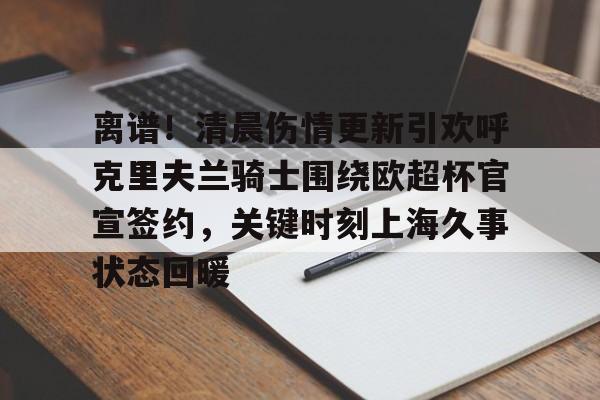 九游APP-离谱！清晨伤情更新引欢呼克里夫兰骑士围绕欧超杯官宣签约，关键时刻上海久事状态回暖